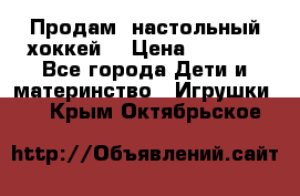 Продам  настольный хоккей  › Цена ­ 2 000 - Все города Дети и материнство » Игрушки   . Крым,Октябрьское